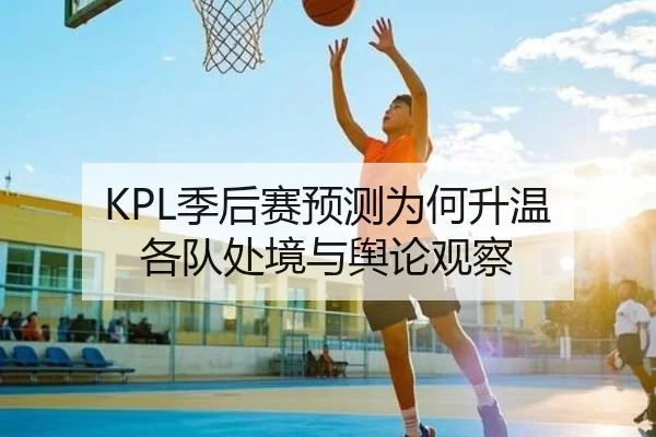 KPL季后赛预测为何升温 各队处境与舆论观察