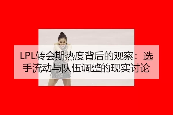 LPL转会期热度背后的观察：选手流动与队伍调整的现实讨论