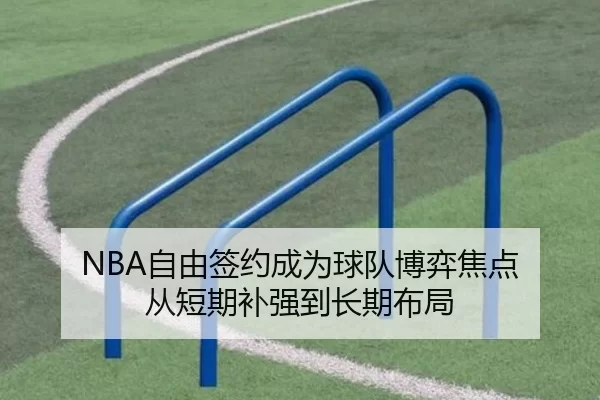 NBA自由签约成为球队博弈焦点 从短期补强到长期布局